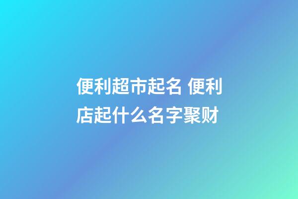 便利超市起名 便利店起什么名字聚财-第1张-店铺起名-玄机派